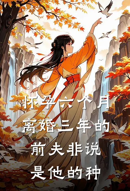 怀孕六个月，离婚三年的前夫非说是他的种抖音热门完本完结小说_无弹窗全文免费阅读怀孕六个月，离婚三年的前夫非说是他的种(抖音热门)