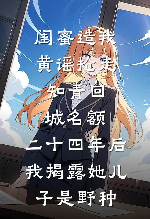 闺蜜造我黄谣抢走知青回城名额，二十四年后我揭露她儿子是野种