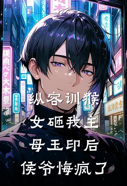 纵容训猴女砸我主母玉印后，侯爷悔疯了