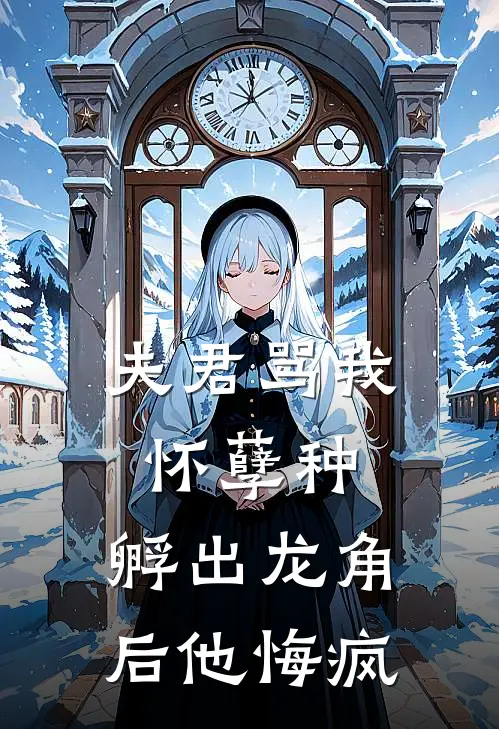 夫君骂我怀孽种，孵出龙角后他悔疯